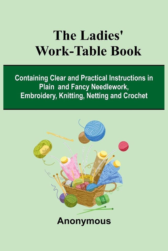 The Ladies' Work-Table Book; Containing Clear And Practical Instructions In Plain And Fancy Needlework, Embroidery, Knitting, Netting And Crochet