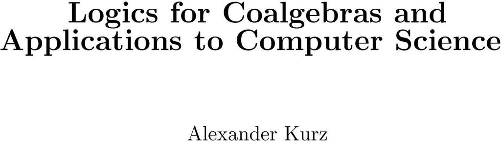 Logics for Coalgebras and Applications to Computer Science. Kurz, Alexander.