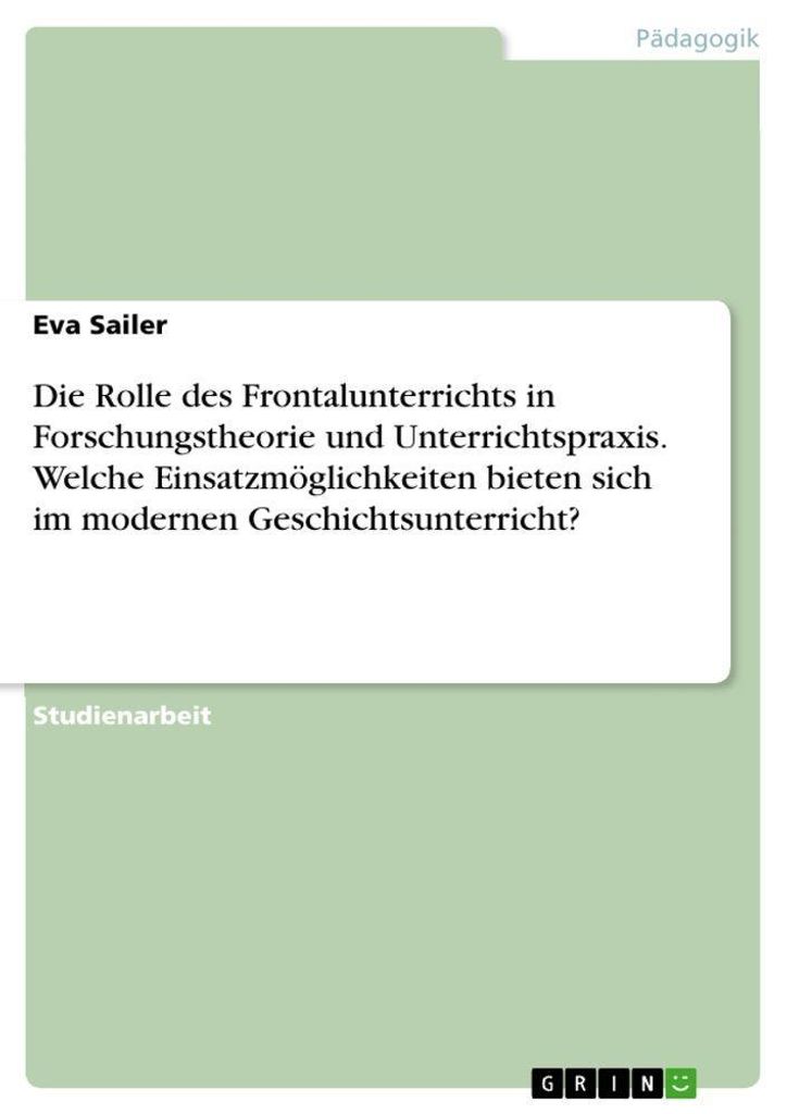Die Rolle des Frontalunterrichts in Forschungstheorie und Unterrichtspraxis. Welche Einsatzmöglichkeiten bieten sich im modernen Geschichtsunterri...
