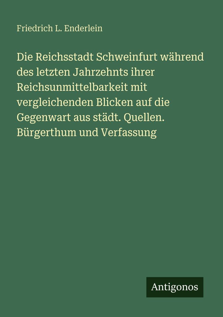 Die Reichsstadt Schweinfurt während des letzten Jahrzehnts ihrer Reichsunmittelbarkeit mit vergleichenden Blicken auf die Gegenwart aus städt. Qu...
