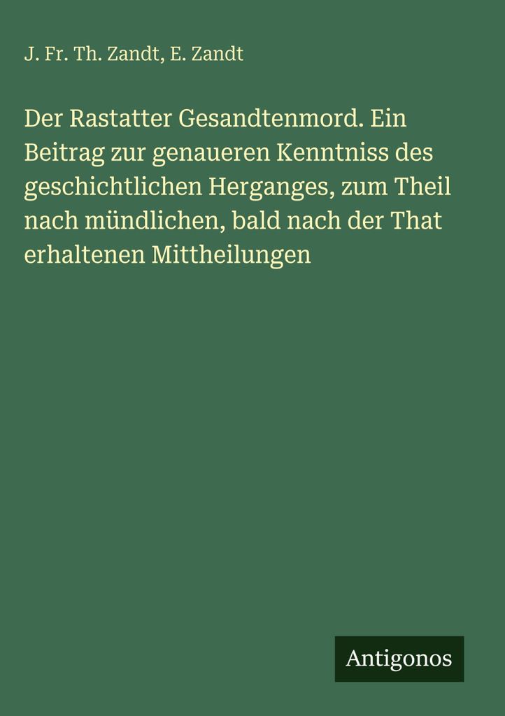 Der Rastatter Gesandtenmord. Ein Beitrag zur genaueren Kenntniss des geschichtlichen Herganges, zum Theil nach mündlichen, bald nach der That erha...