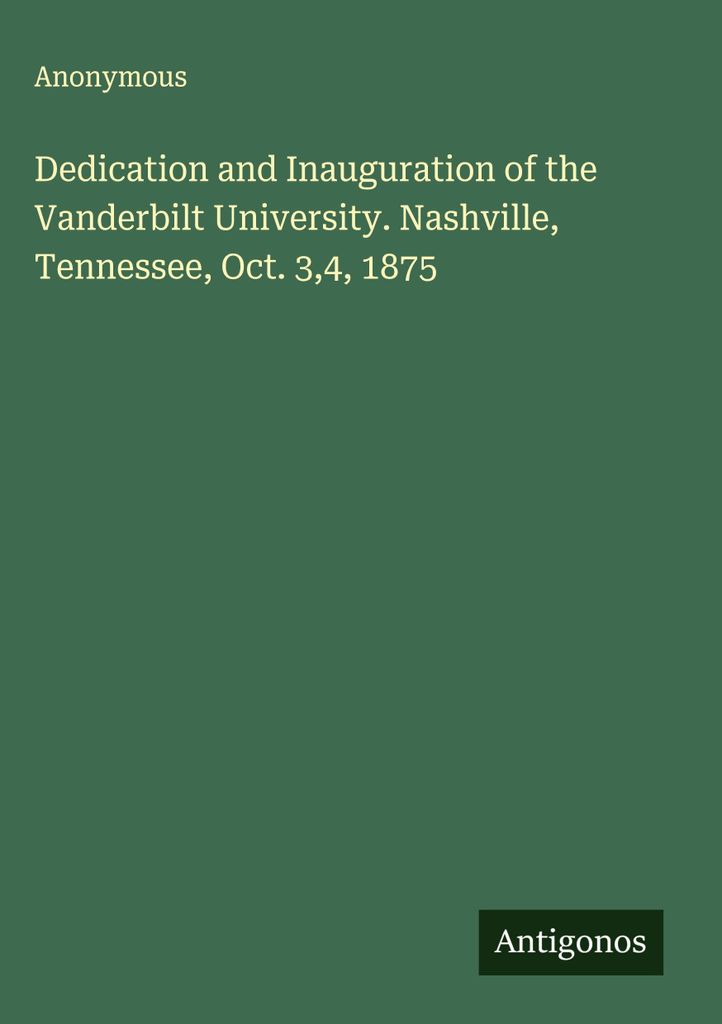 Dedication and Inauguration of the Vanderbilt University. Nashville, Tennessee, Oct. 3,4, 1875