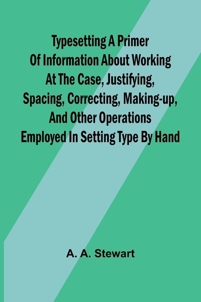 Typesetting A primer of information about working at the case, justifying, spacing, correcting, making-up, and other operations employed in setting...