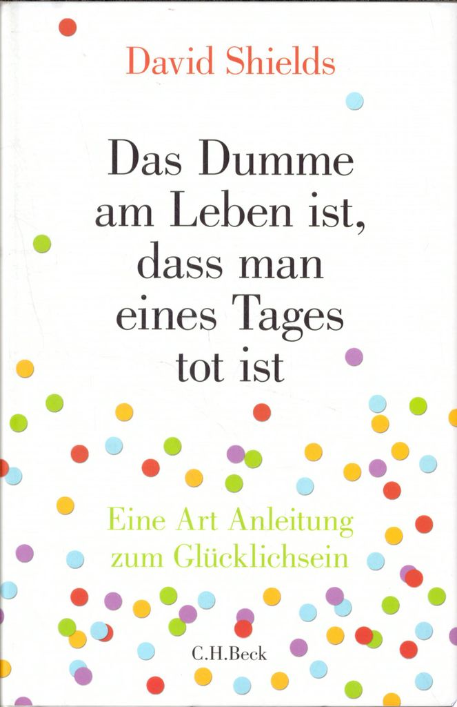 Das Dumme am Leben ist, dass man eines Tages tot ist: Eine Art Anleitung zum Glücklichsein