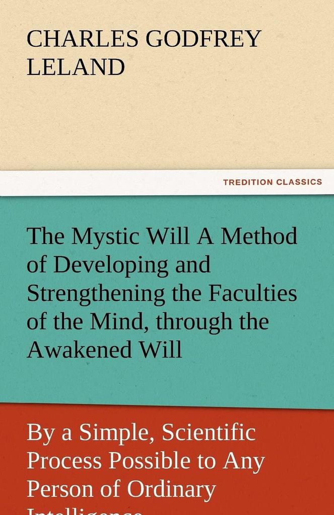 The Mystic Will A Method of Developing and Strengthening the Faculties of the Mind, through the Awakened Will, by a Simple, Scientific Process ... of