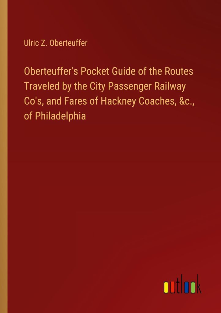 Oberteuffer's Pocket Guide of the Routes Traveled by the City Passenger Railway Co's, and Fares of Hackney Coaches, &c., of Philadelphia