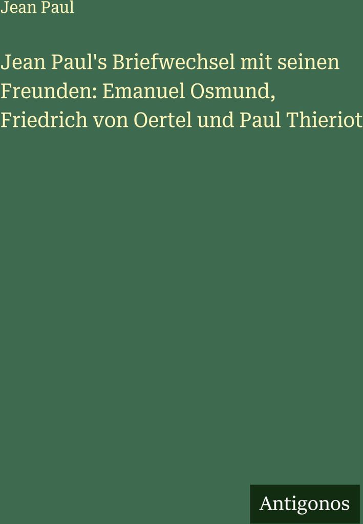 Jean Paul's Briefwechsel mit seinen Freunden: Emanuel Osmund, Friedrich von Oertel und Paul Thieriot