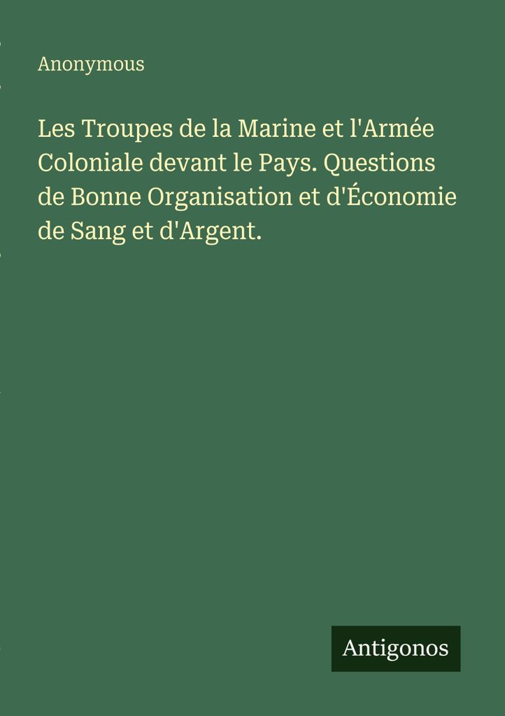Les Troupes de la Marine et l'Armée Coloniale devant le Pays. Questions de Bonne Organisation et d'Économie de Sang et d'Argent.