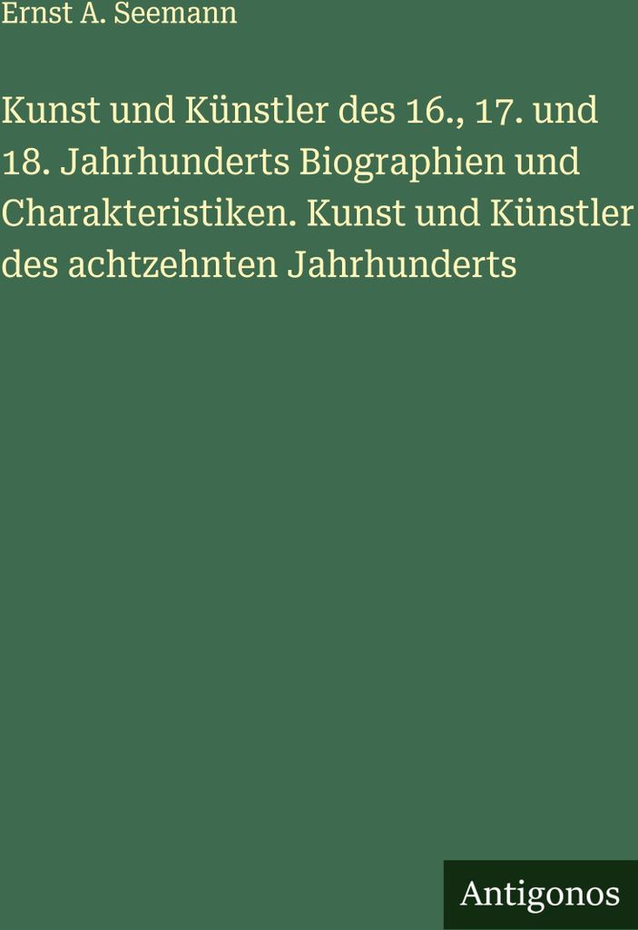 Kunst und Künstler des 16., 17. und 18. Jahrhunderts Biographien und Charakteristiken. Kunst und Künstler des achtzehnten Jahrhunderts