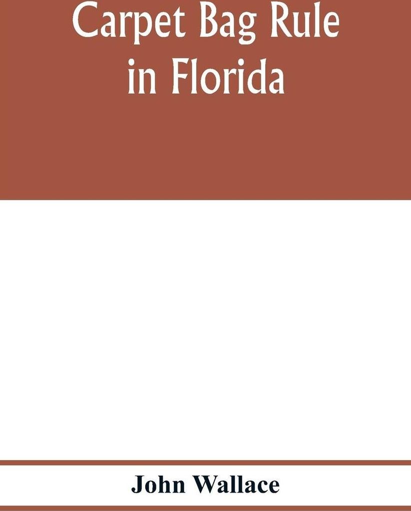 Carpet bag rule in Florida. The inside workings of the reconstruction of civil government in Florida after the close of the civil war