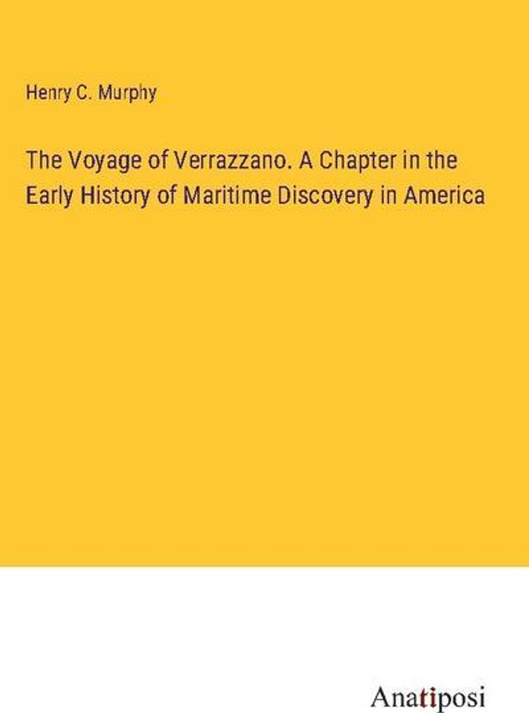 The Voyage of Verrazzano. A Chapter in the Early History of Maritime Discovery in America