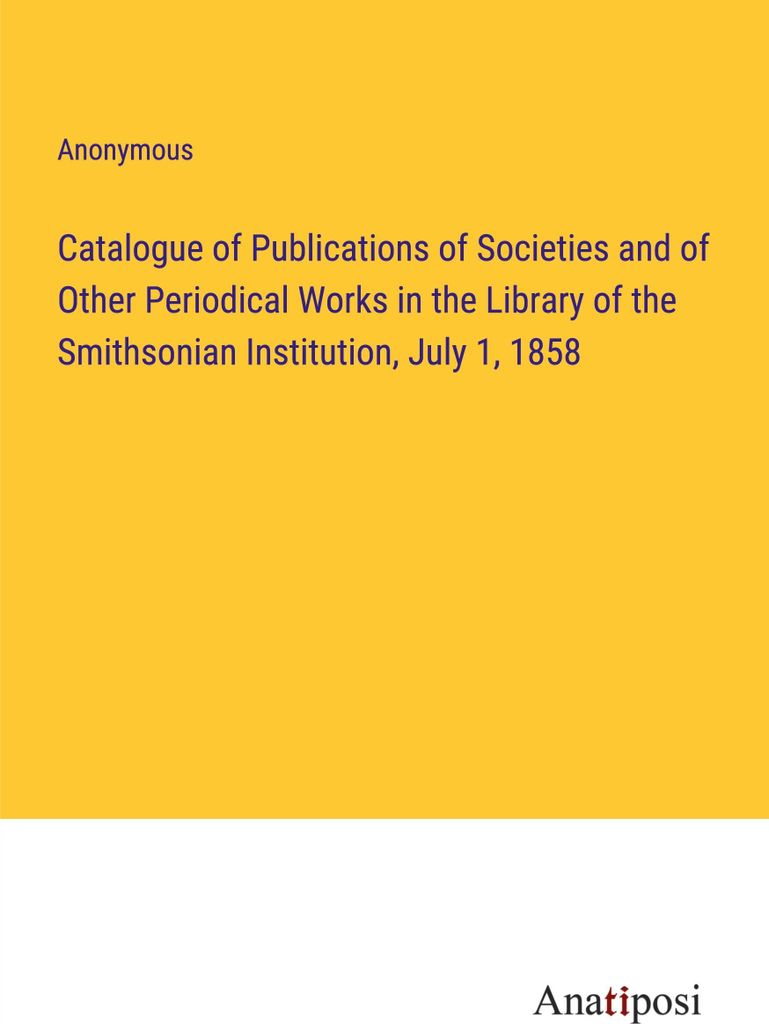 Catalogue of Publications of Societies and of Other Periodical Works in the Library of the Smithsonian Institution, July 1, 1858