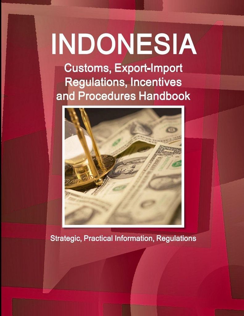 Indonesia Customs, Export-Import Regulations, Incentives and Procedures Handbook - Strategic, Practical Information, Regulations
