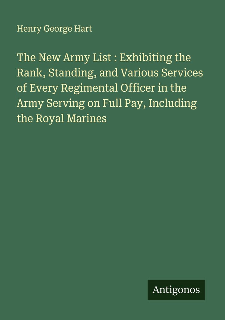 The New Army List : Exhibiting the Rank, Standing, and Various Services of Every Regimental Officer in the Army Serving on Full Pay, Including the ...