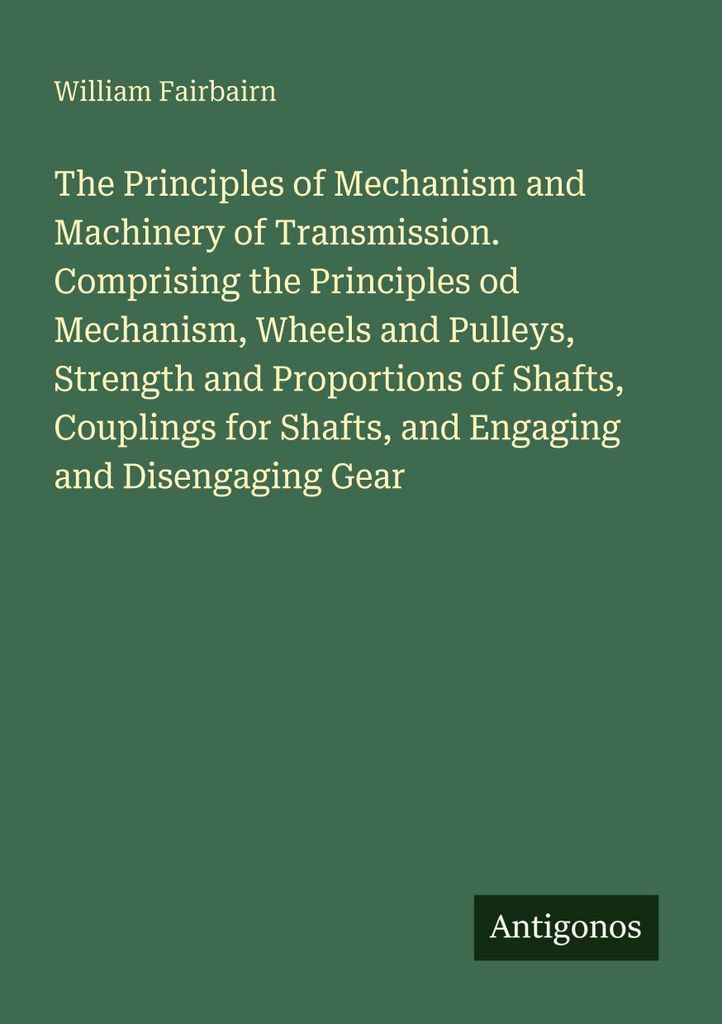 The Principles of Mechanism and Machinery of Transmission. Comprising the Principles od Mechanism, Wheels and Pulleys, Strength and Proportions of ...
