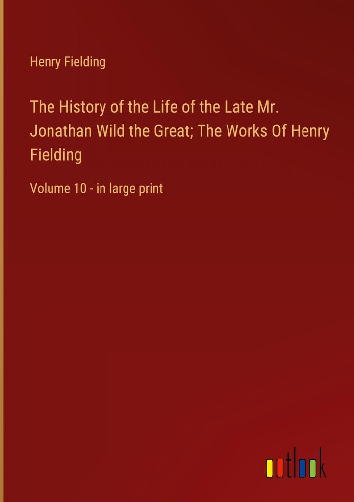 The History of the Life of the Late Mr. Jonathan Wild the Great The Works Of Henry Fielding