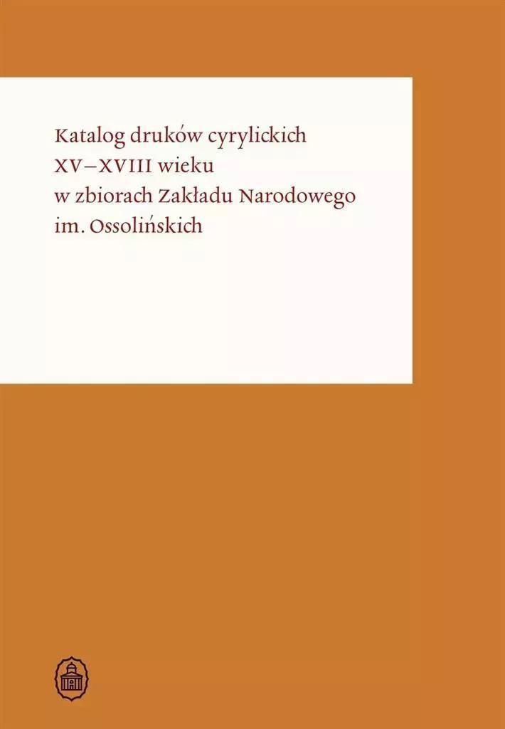 Katalog druków cyrylickich XV-XVIII wieku Zakładu Narodowego im. Ossolińskich