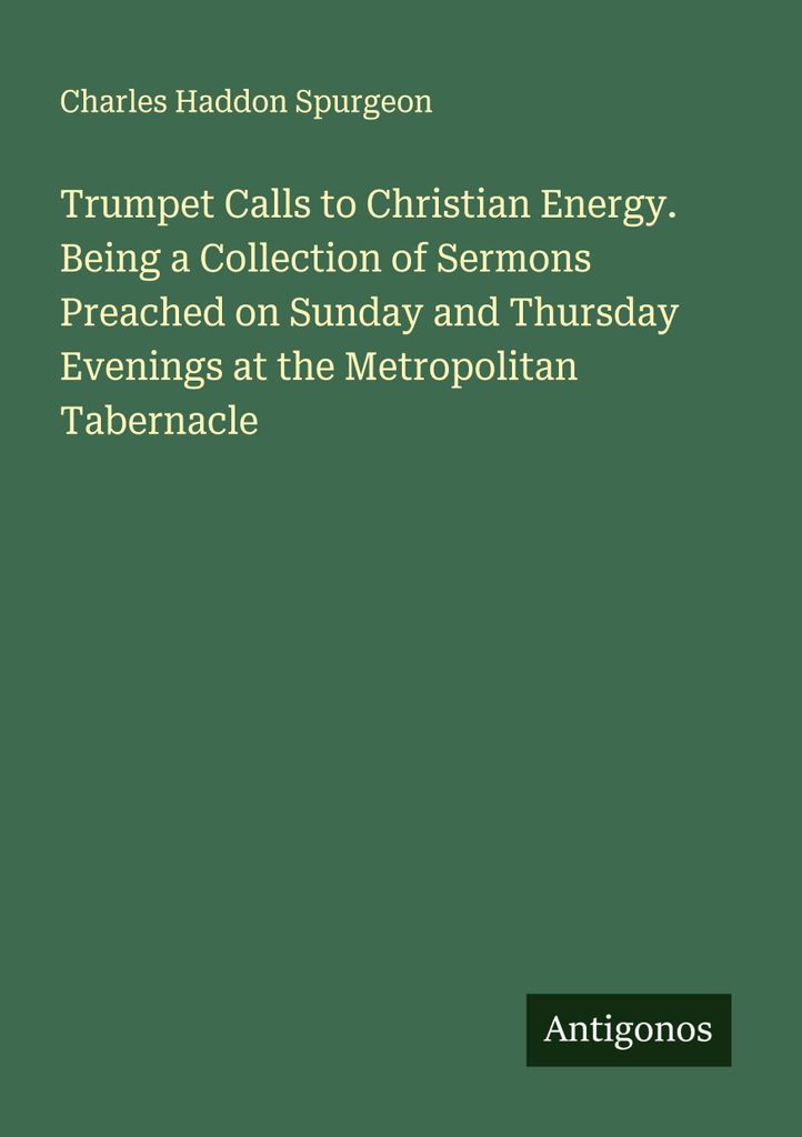Trumpet Calls to Christian Energy. Being a Collection of Sermons Preached on Sunday and Thursday Evenings at the Metropolitan Tabernacle