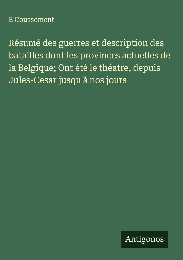 Zusammenfassung der Kriege und Beschreibung der Schlachten, deren Schauplatz die heutigen Provinzen Belgiens waren, von Julius Cäsar bis heute