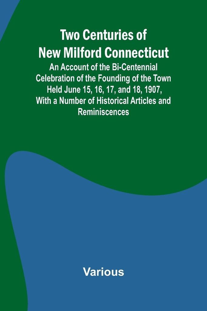 Two Centuries of New Milford Connecticut An Account of the Bi-Centennial Celebration of the Founding of the Town Held June 15, 16, 17, and 18, 1907...