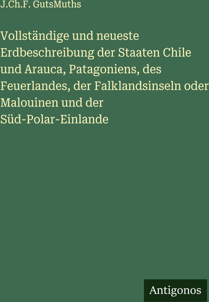 Vollständige und neueste Erdbeschreibung der Staaten Chile und Arauca, Patagoniens, des Feuerlandes, der Falklandsinseln oder Malouinen und der S...