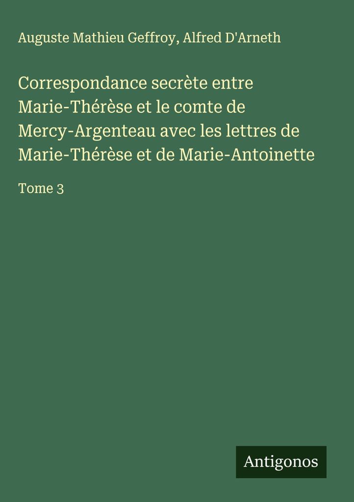 Geheime Korrespondenz zwischen Maria Theresia und dem Grafen von Mercy-Argenteau mit den Briefen von Maria Theresia und Maria Antoinette