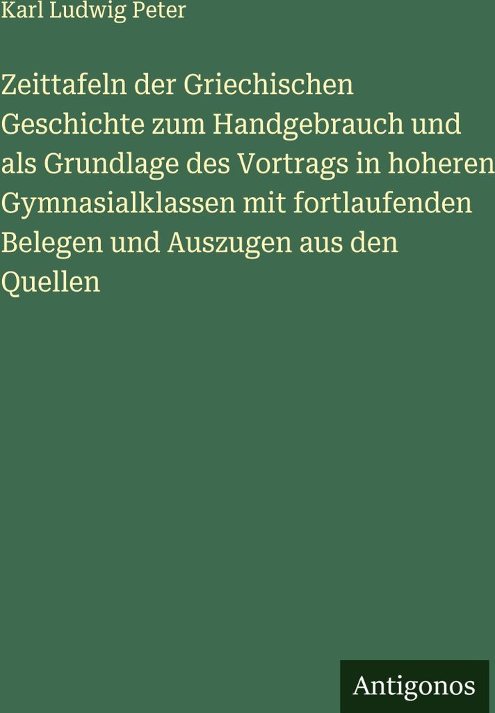 Zeittafeln der Griechischen Geschichte zum Handgebrauch und als Grundlage des Vortrags in hoheren Gymnasialklassen mit fortlaufenden Belegen und Au...