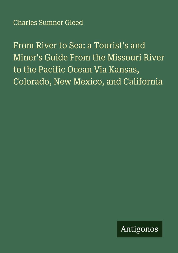 From River to Sea: a Tourist's and Miner's Guide From the Missouri River to the Pacific Ocean Via Kansas, Colorado, New Mexico, and California