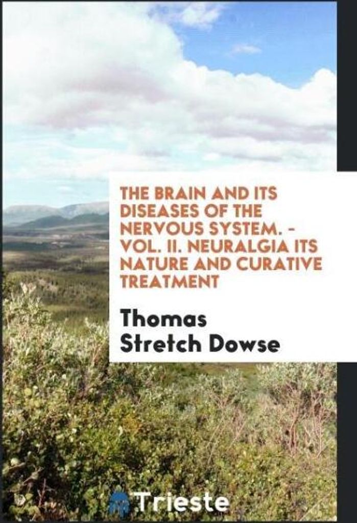 The Brain and Its Diseases of the Nervous System. - Vol. II. Neuralgia Its Nature and Curative Treatment