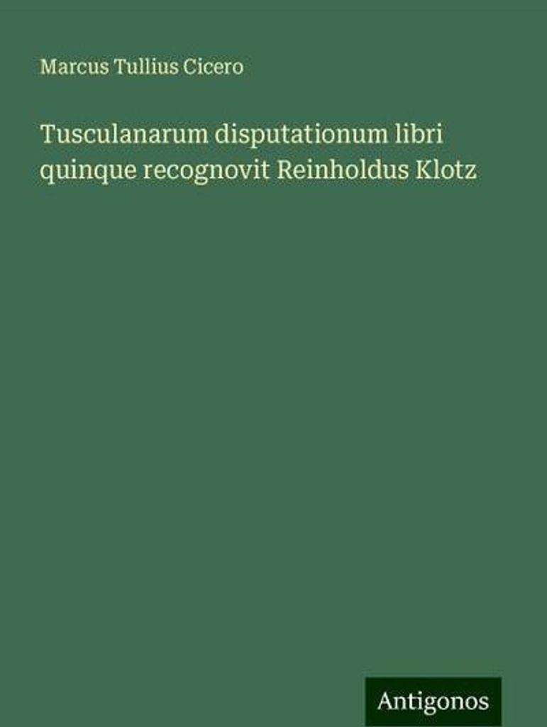 Tusculanarum disputationum libri quinque recognovit Reinholdus Klotz