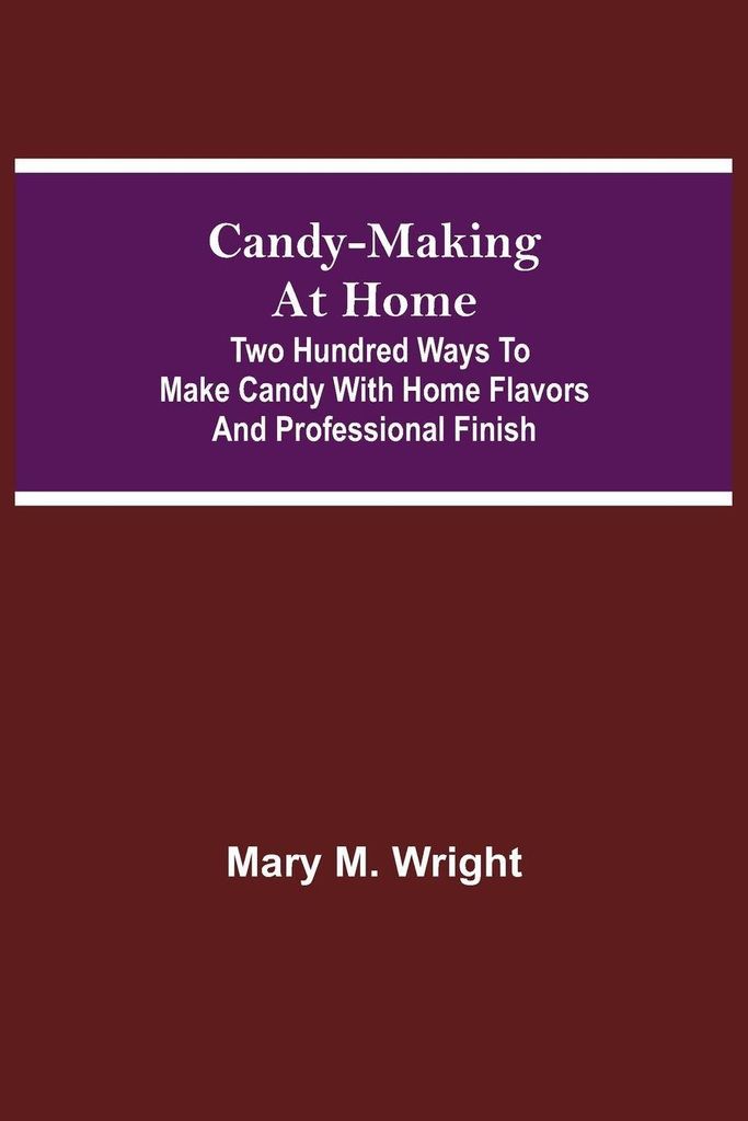 Candy-Making At Home; Two Hundred Ways To Make Candy With Home Flavors And Professional Finish