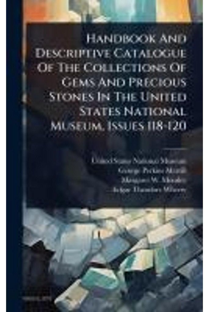 Handbook And Descriptive Catalogue Of The Collections Of Gems And Precious Stones In The United States National Museum, Issues 118-120