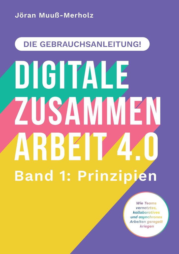Digitale Zusammenarbeit 4.0 - die Gebrauchsanleitung! Band 1: Prinzipien. - Wie Teams vernetztes, kollaboratives und asynchrones Arbeiten geregelt ...