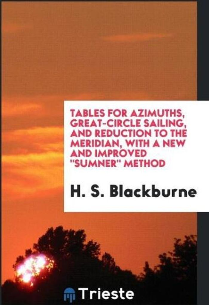 Tables for Azimuths, Great-Circle Sailing, and Reduction to the Meridian, with a New and Improved "Sumner" Method