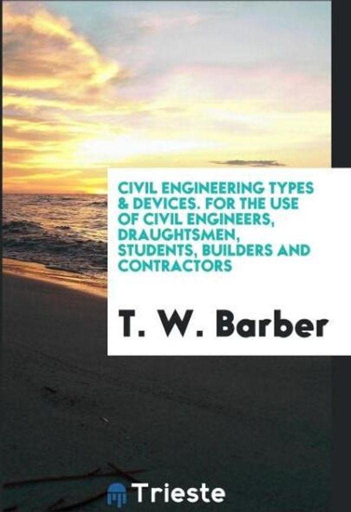Civil Engineering Types & Devices. For the Use of Civil Engineers, Draughtsmen, Students, Builders and Contractors
