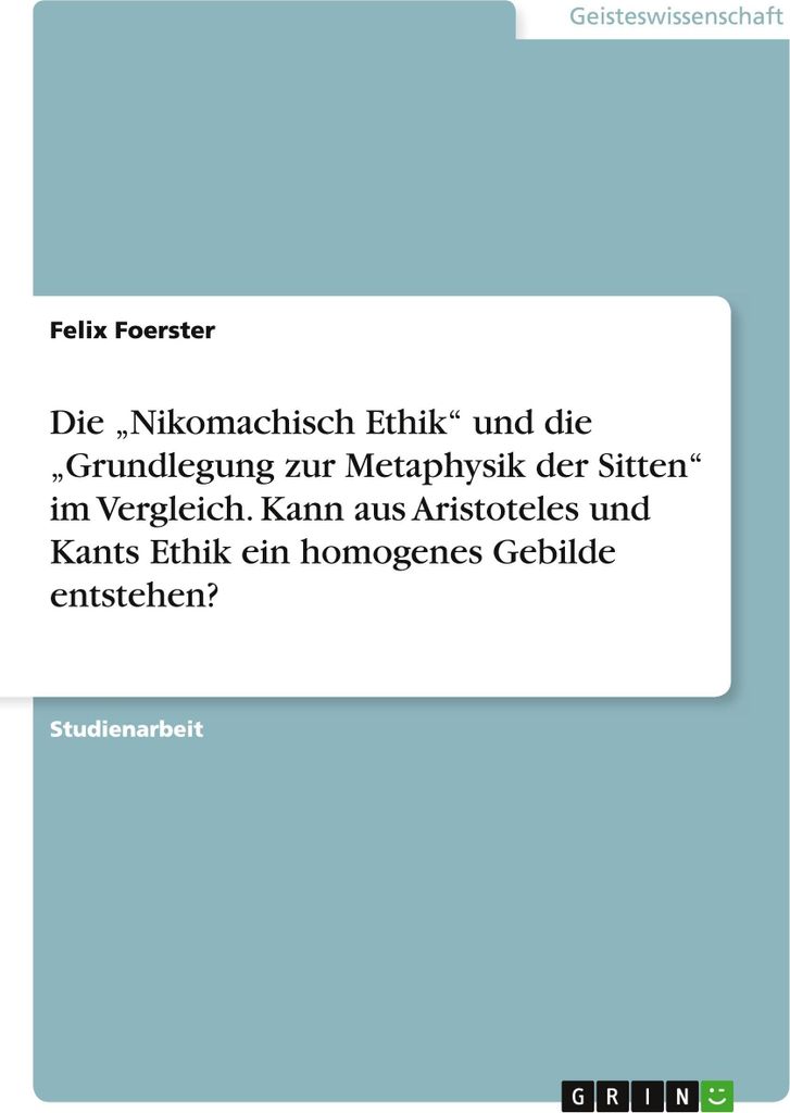 Die "Nikomachisch Ethik" und die "Grundlegung zur Metaphysik der Sitten" im Vergleich. Kann aus Aristoteles und Kants Ethik ein homogenes Gebilde e...