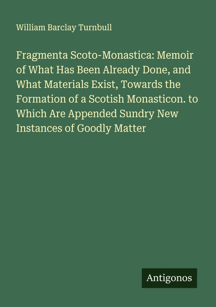 Fragmenta Scoto-Monastica: Memoir of What Has Been Already Done, and What Materials Exist, Towards the Formation of a Scotish Monasticon. to Which ...