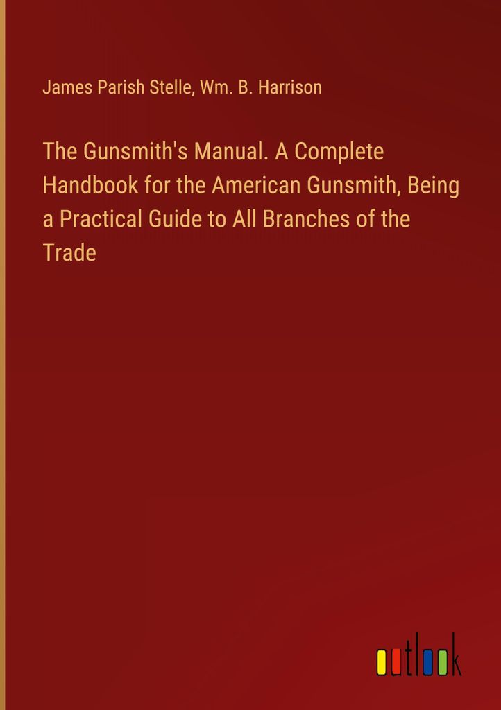 The Gunsmith's Manual. A Complete Handbook for the American Gunsmith, Being a Practical Guide to All Branches of the Trade