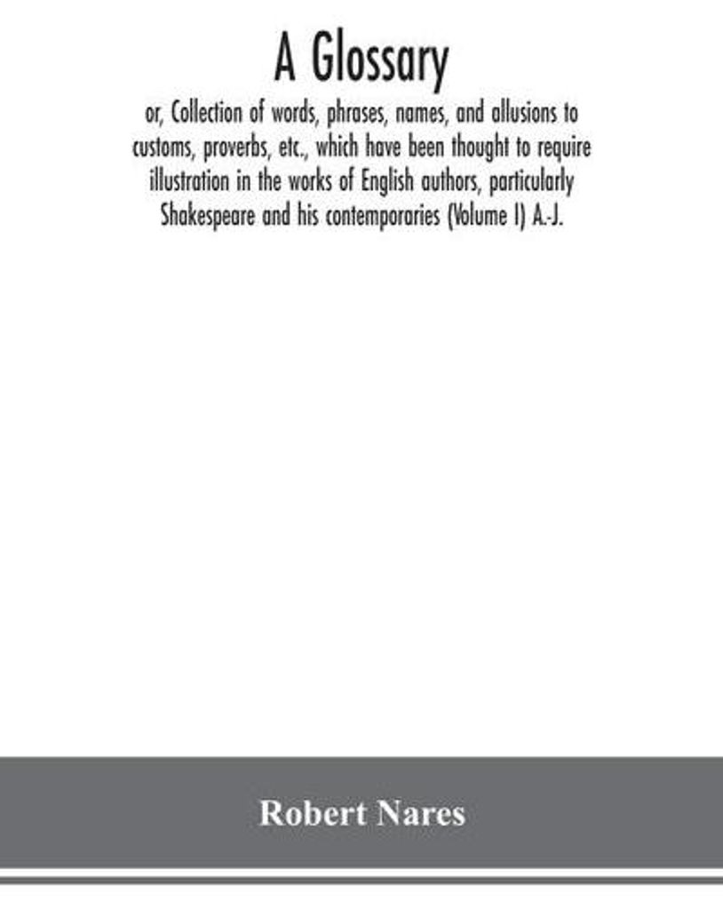 A glossary or, Collection of words, phrases, names, and allusions to customs, proverbs, etc., which have been thought to require illustration in th...