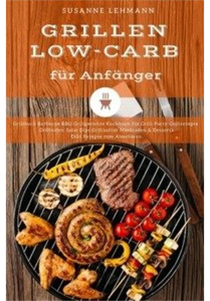 Grillen Low-Carb für Anfänger Grillbuch Barbecue BBQ Grillgerichte Kochbuch für Grill-Party Grillrezepte Grillsoßen Salat Dips Grillbutter Mari...