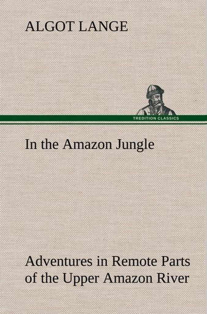 Im Dschungel des Amazonas Abenteuer in abgelegenen Teilen des oberen Amazonas, einschließlich eines Aufenthalts unter kannibalischen Indianern