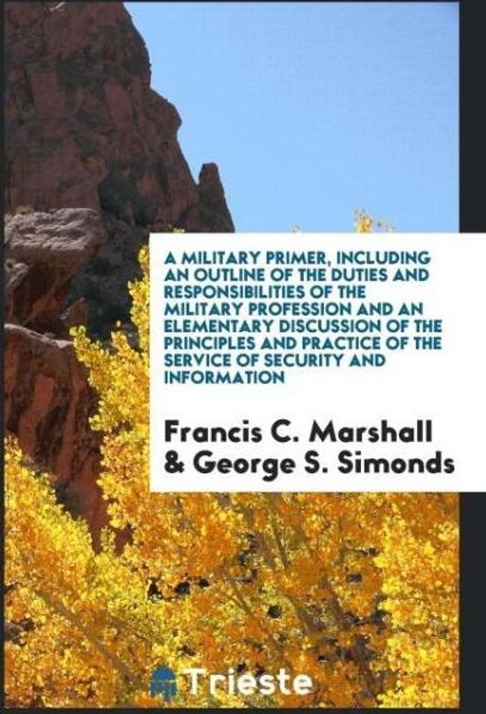 A military primer, including an outline of the duties and responsibilities of the military profession and an elementary discussion of the principle...