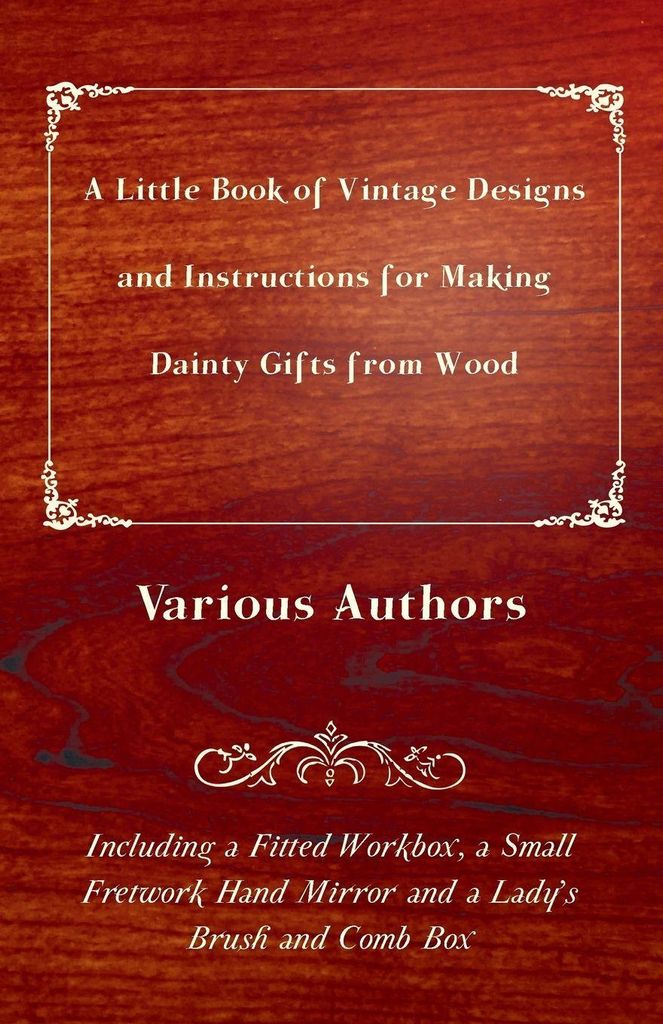 A Little Book of Vintage Designs and Instructions for Making Dainty Gifts from Wood. Including a Fitted Workbox, a Small Fretwork Hand Mirror and a...