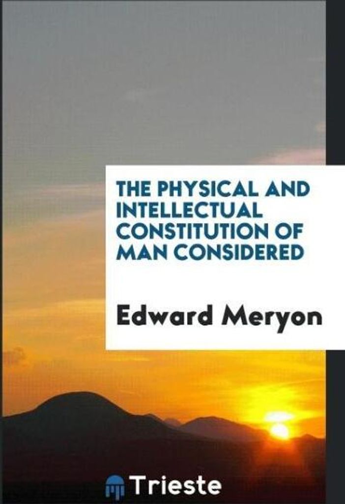 The physical and intellectual constitution of man considered