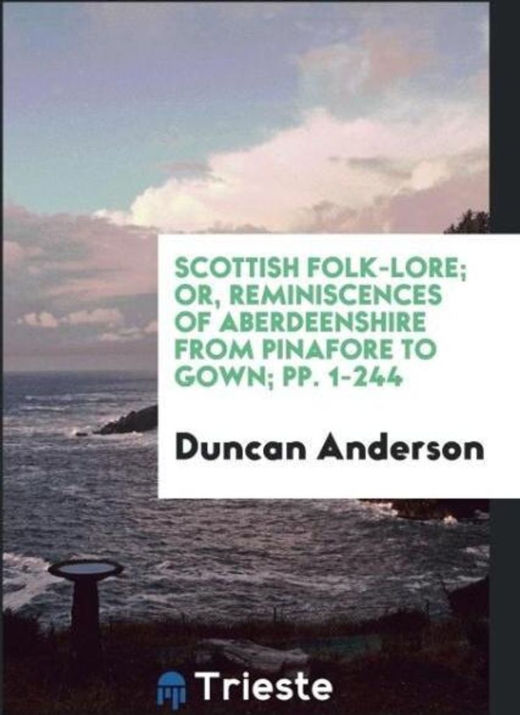 Scottish Folk-Lore; Or, Reminiscences of Aberdeenshire from Pinafore to Gown; pp. 1-244