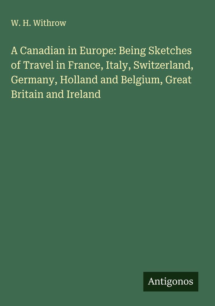 Ein Kanadier in Europa: Skizzen einer Reise durch Frankreich, Italien, die Schweiz, Deutschland, Holland und Belgien, Großbritannien und Irland