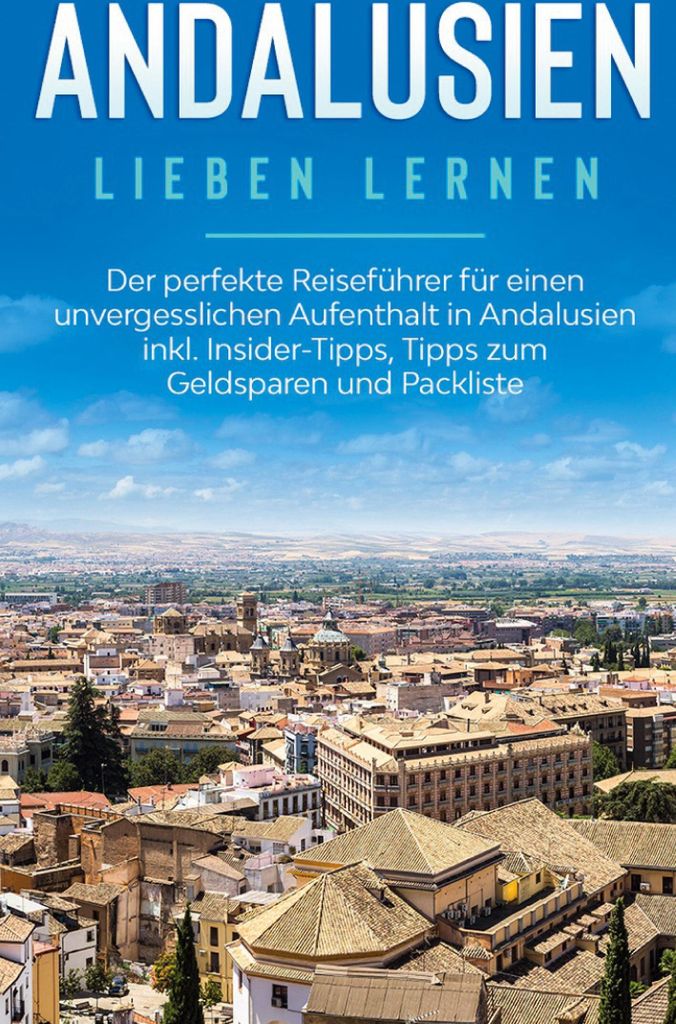 Andalusien lieben lernen: Der perfekte Reiseführer für einen unvergesslichen Aufenthalt in Andalusien inkl. Insider-Tipps, Tipps zum Geldsparen u...