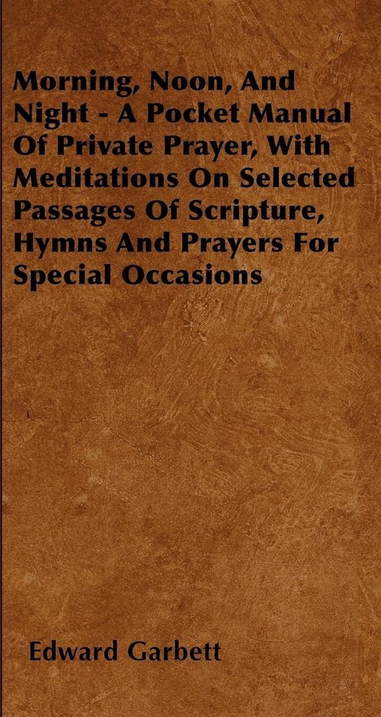 Morning, Noon, And Night - A Pocket Manual Of Private Prayer, With Meditations On Selected Passages Of Scripture, Hymns And Prayers For Special Occ...
