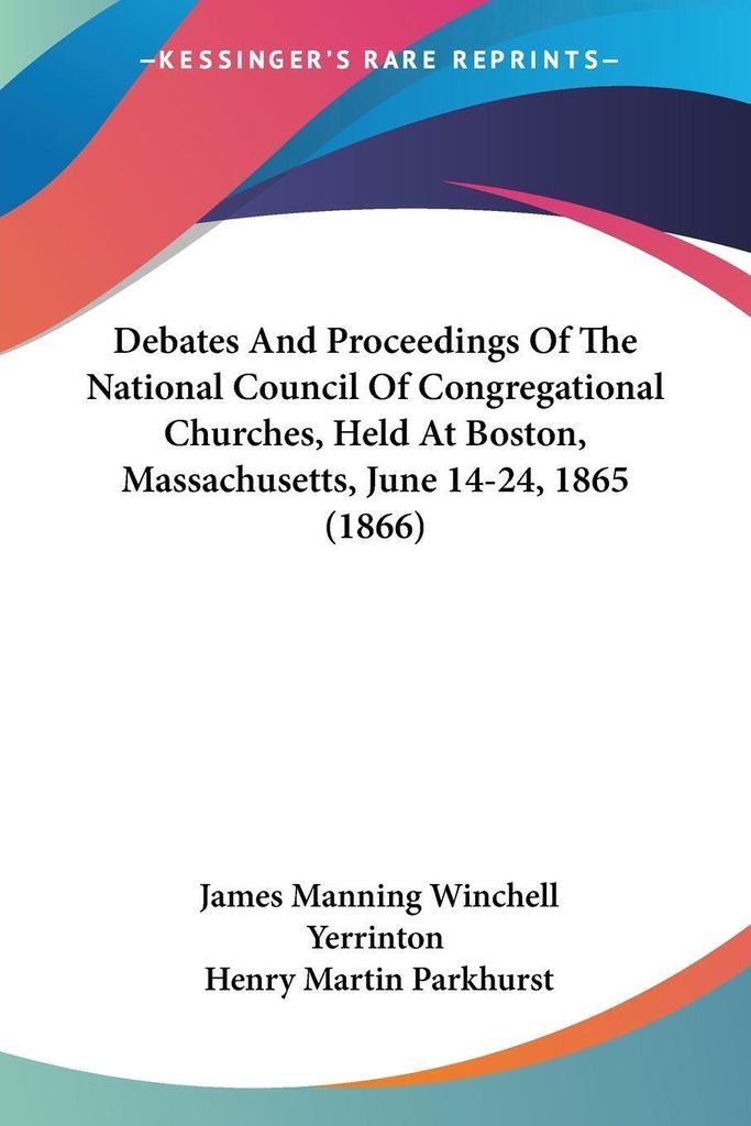 Debates And Proceedings Of The National Council Of Congregational Churches, Held At Boston, Massachusetts, June 14-24, 1865 (1866)