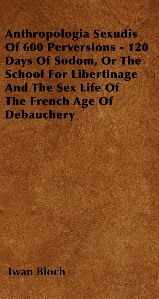 Anthropologia Sexudis Of 600 Perversions - 120 Days Of Sodom, Or The School For Libertinage And The Sex Life Of The French Age Of Debauchery